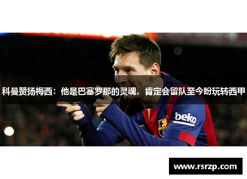 科曼赞扬梅西：他是巴塞罗那的灵魂，肯定会留队至今盼玩转西甲