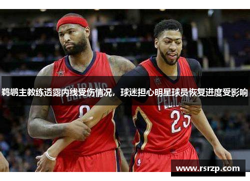 鹈鹕主教练透露内线受伤情况，球迷担心明星球员恢复进度受影响